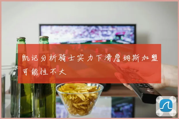 凯记分析骑士实力下滑詹姆斯加盟可能性不大