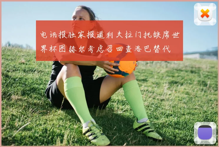 电讯报独家报道利夫拉门托缺席世界杯图赫尔考虑召回查洛巴替代