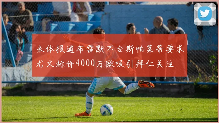 米体报道布雷默不合斯帕莱蒂要求尤文标价4000万欧吸引拜仁关注
