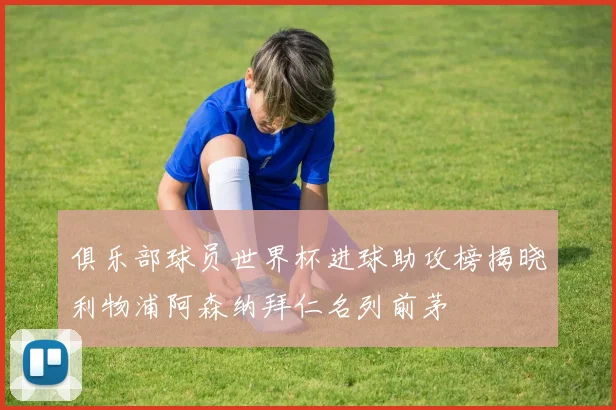俱乐部球员世界杯进球助攻榜揭晓利物浦阿森纳拜仁名列前茅