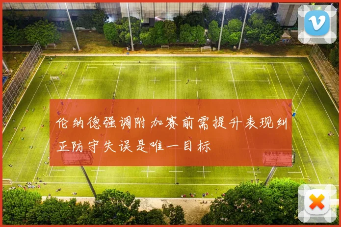 伦纳德强调附加赛前需提升表现纠正防守失误是唯一目标