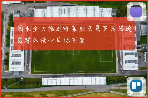 国米全力推进哈莱利交易罗马诺透露球队核心目标不变