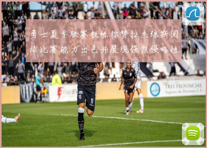 勇士夏季联赛教练称赞拉杰琼斯阅读比赛能力出色并展现强烈侵略性