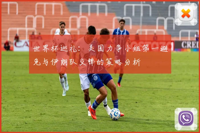 世界杯巡礼：美国力争小组第一避免与伊朗队交锋的策略分析