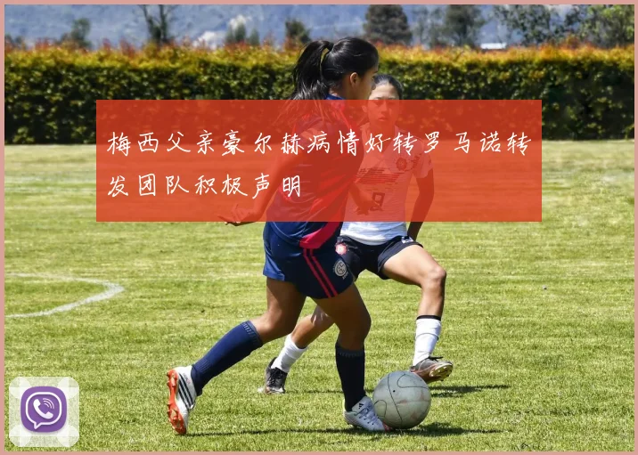 梅西父亲豪尔赫病情好转罗马诺转发团队积极声明