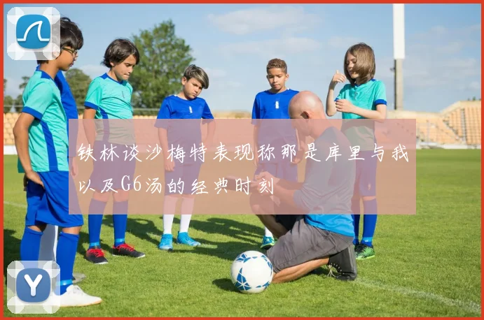 铁林谈沙梅特表现称那是库里与我以及G6汤的经典时刻