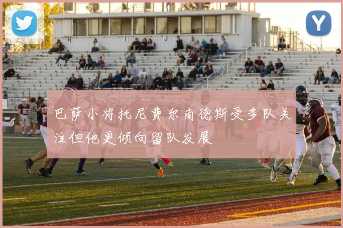 巴萨小将托尼费尔南德斯受多队关注但他更倾向留队发展