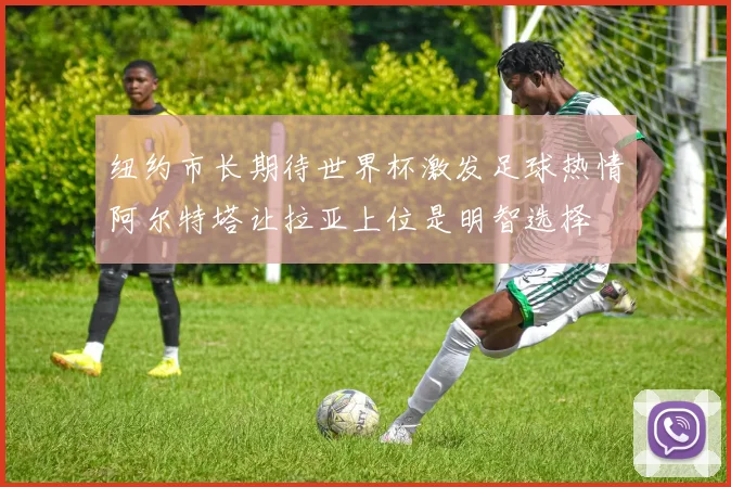 纽约市长期待世界杯激发足球热情阿尔特塔让拉亚上位是明智选择