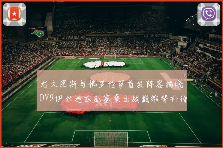 尤文图斯与佛罗伦萨首发阵容揭晓DV9伊尔迪兹孔塞桑出战戴维替补待命