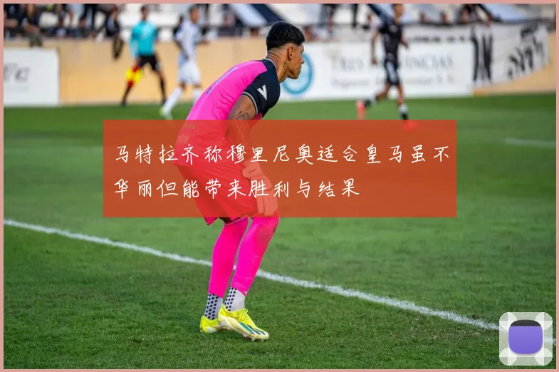 马特拉齐称穆里尼奥适合皇马虽不华丽但能带来胜利与结果