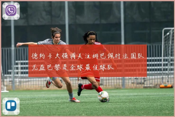 德约卡夫强调关注姆巴佩对法国队无益巴黎是全球最佳球队