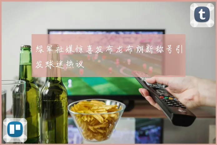 绿军社媒惊喜发布龙布朗新称号引发球迷热议