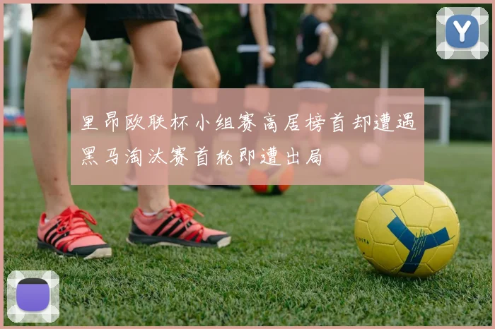 里昂欧联杯小组赛高居榜首却遭遇黑马淘汰赛首轮即遭出局