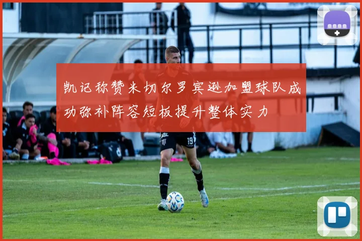 凯记称赞米切尔罗宾逊加盟球队成功弥补阵容短板提升整体实力