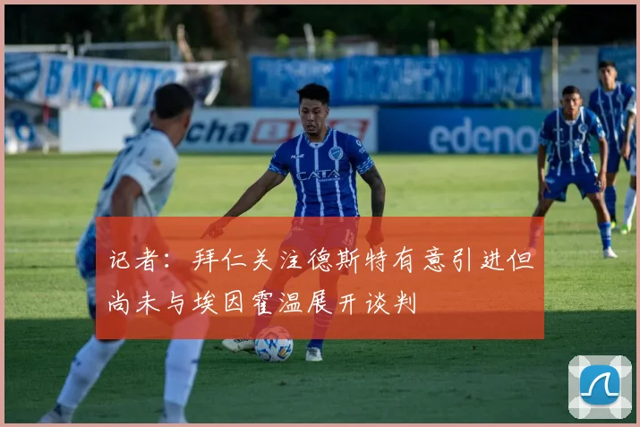 记者：拜仁关注德斯特有意引进但尚未与埃因霍温展开谈判
